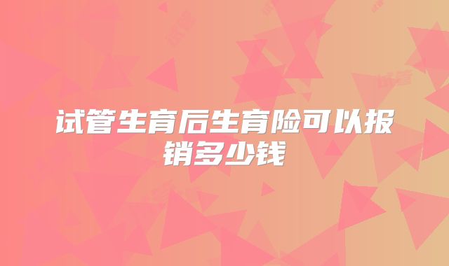 试管生育后生育险可以报销多少钱
