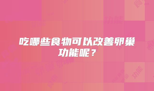 吃哪些食物可以改善卵巢功能呢?