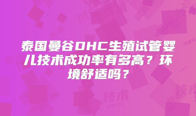 泰国曼谷DHC生殖试管婴儿技术成功率有多高？环境舒适吗？