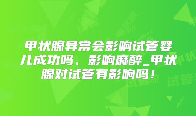 甲状腺异常会影响试管婴儿成功吗、影响麻醉_甲状腺对试管有影响吗！