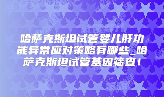 哈萨克斯坦试管婴儿肝功能异常应对策略有哪些_哈萨克斯坦试管基因筛查!
