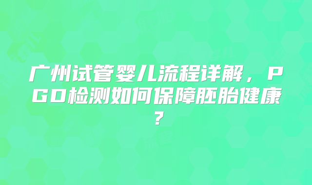 广州试管婴儿流程详解，PGD检测如何保障胚胎健康？