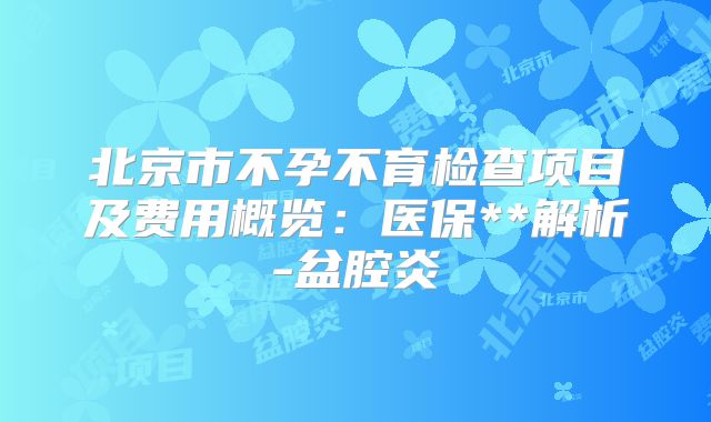 北京市不孕不育检查项目及费用概览：医保**解析-盆腔炎