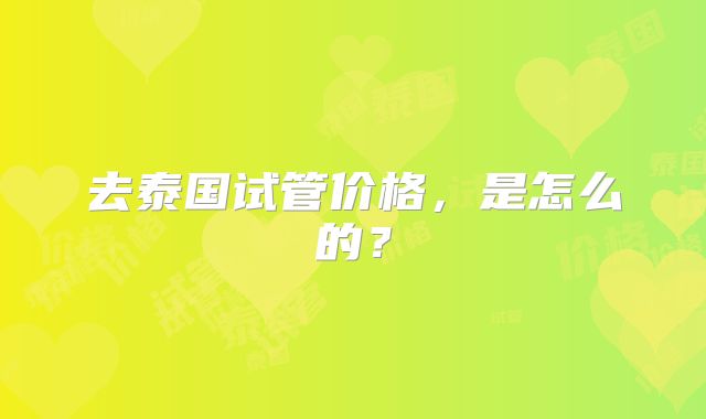 去泰国试管价格,是怎么的?