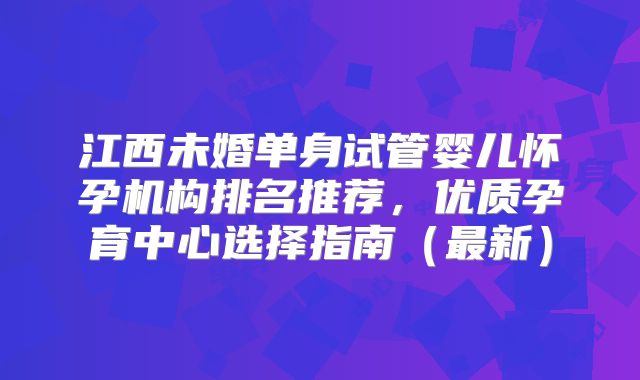 江西未婚单身试管婴儿怀孕机构排名推荐，优质孕育中心选择指南（最新）