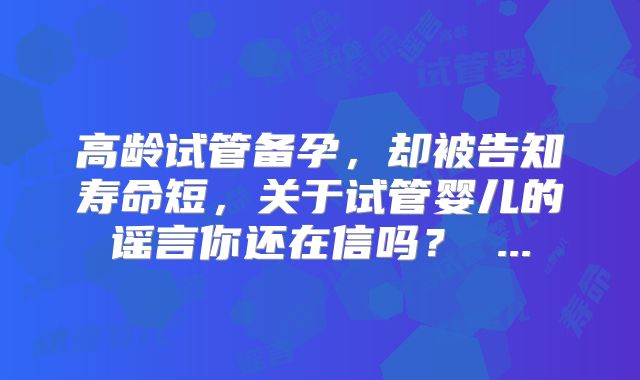 高龄试管备孕，却被告知寿命短，关于试管婴儿的谣言你还在信吗？ ...