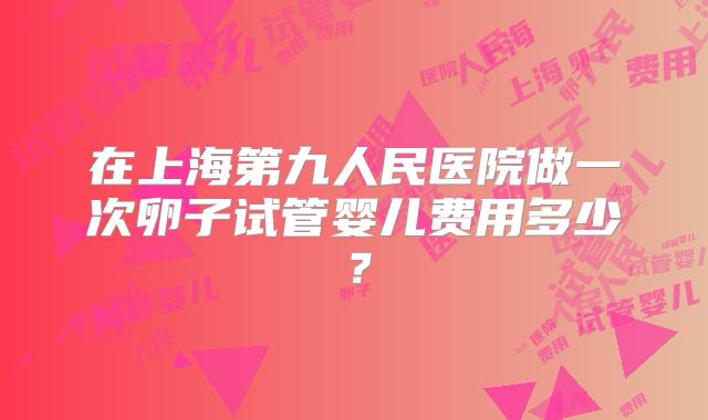在上海第九人民医院做一次卵子试管婴儿费用多少？