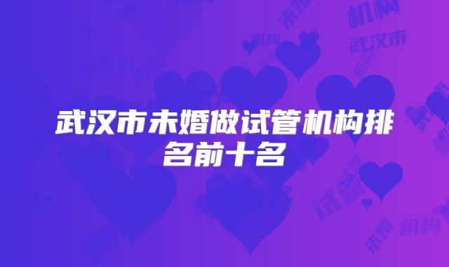 武汉市未婚做试管机构排名前十名
