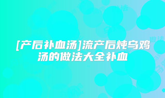 [产后补血汤]流产后炖乌鸡汤的做法大全补血