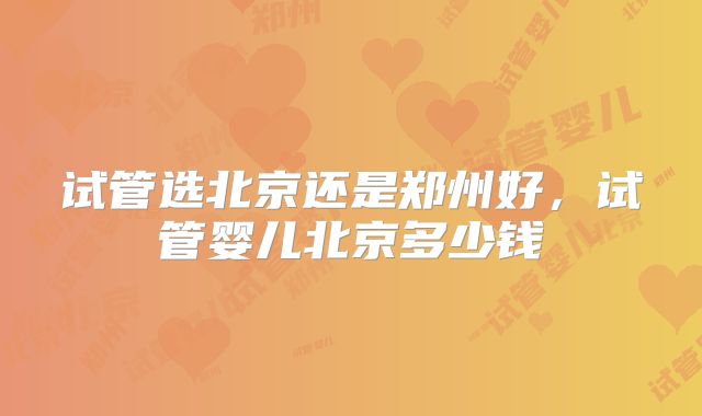 试管选北京还是郑州好，试管婴儿北京多少钱