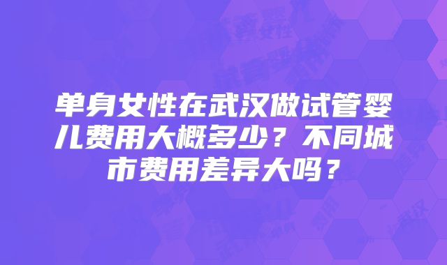 单身女性在武汉做试管婴儿费用大概多少？不同城市费用差异大吗？