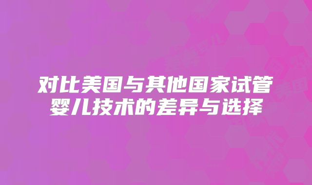 对比美国与其他国家试管婴儿技术的差异与选择