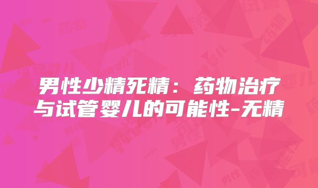男性少精死精：药物治疗与试管婴儿的可能性-无精