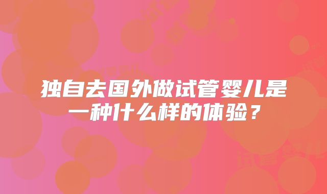 独自去国外做试管婴儿是一种什么样的体验?