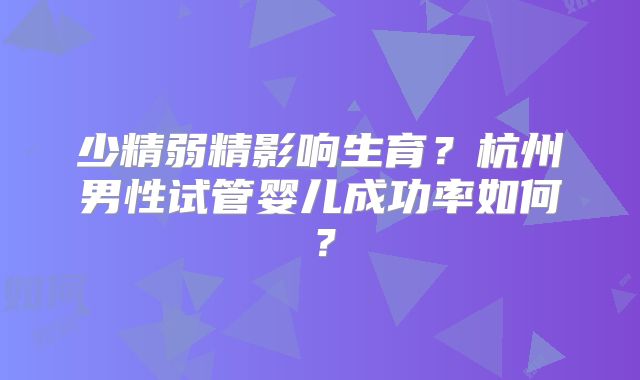 少精弱精影响生育？杭州男性试管婴儿成功率如何？