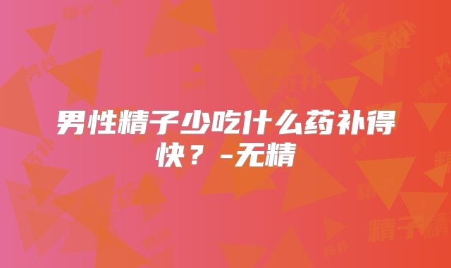 男性精子少吃什么药补得快？-无精