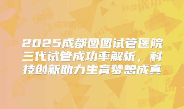 2025成都囡囡试管医院三代试管成功率解析,科技创新助力生育梦想成真