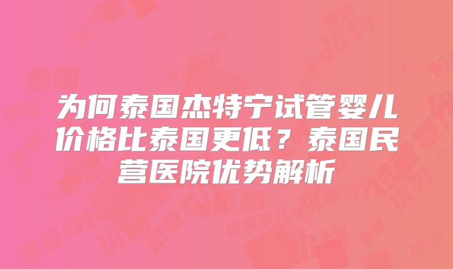 为何泰国杰特宁试管婴儿价格比泰国更低？泰国民营医院优势解析