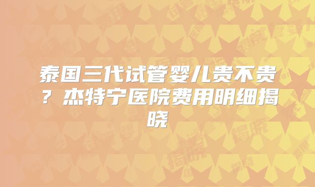 泰国三代试管婴儿贵不贵？杰特宁医院费用明细揭晓