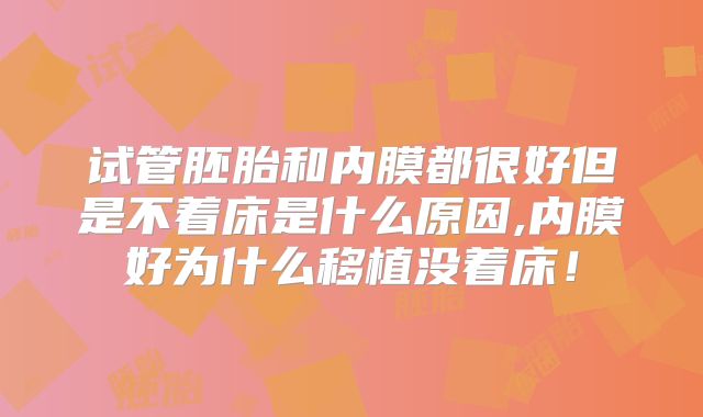 试管胚胎和内膜都很好但是不着床是什么原因,内膜好为什么移植没着床！