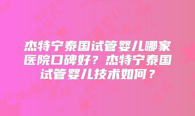 杰特宁泰国试管婴儿哪家医院口碑好？杰特宁泰国试管婴儿技术如何？