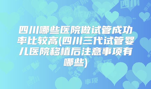 四川哪些医院做试管成功率比较高(四川三代试管婴儿医院移植后注意事项有哪些)