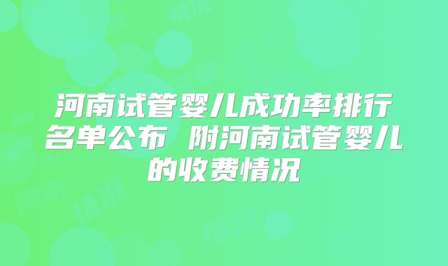 河南试管婴儿成功率排行名单公布 附河南试管婴儿的收费情况