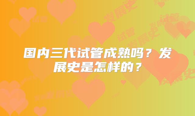 国内三代试管成熟吗？发展史是怎样的？