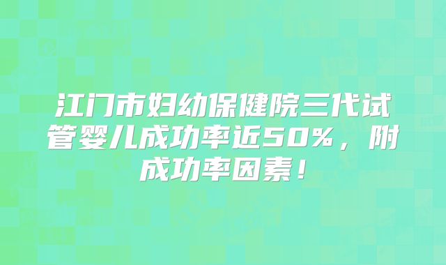 江门市妇幼保健院三代试管婴儿成功率近50%，附成功率因素！