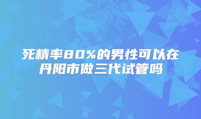 死精率80%的男性可以在丹阳市做三代试管吗