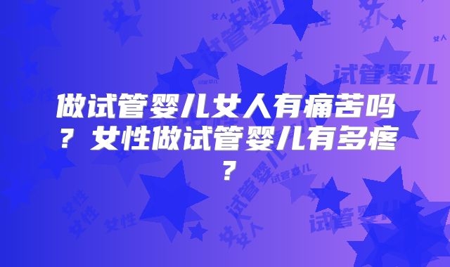 做试管婴儿女人有痛苦吗？女性做试管婴儿有多疼？