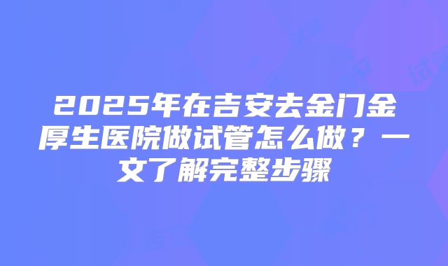 2025年在吉安去金门金厚生医院做试管怎么做？一文了解完整步骤