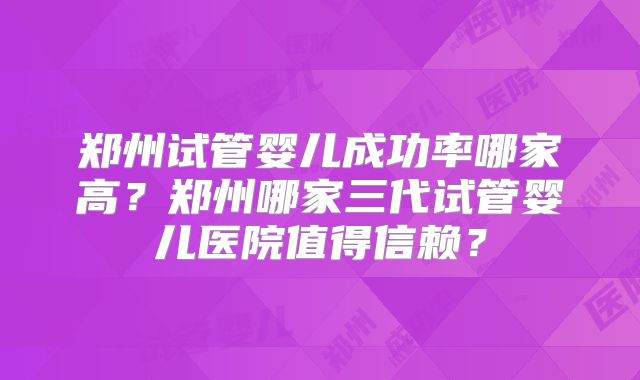 郑州试管婴儿成功率哪家高？郑州哪家三代试管婴儿医院值得信赖？