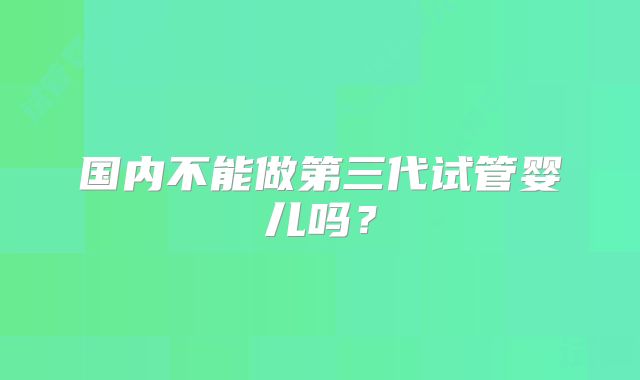 国内不能做第三代试管婴儿吗？