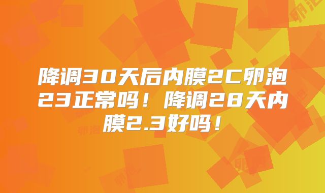 降调30天后内膜2C卵泡23正常吗！降调28天内膜2.3好吗！