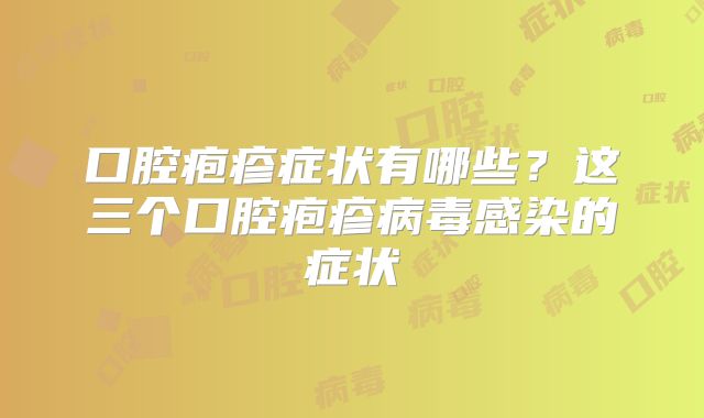 口腔疱疹症状有哪些?这三个口腔疱疹病毒感染的症状