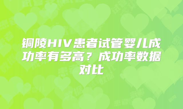 铜陵HIV患者试管婴儿成功率有多高?成功率数据对比