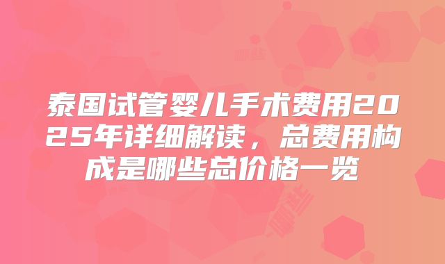 泰国试管婴儿手术费用2025年详细解读，总费用构成是哪些总价格一览