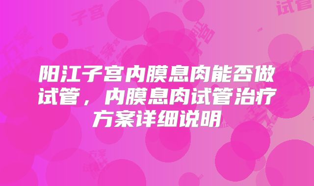 阳江子宫内膜息肉能否做试管，内膜息肉试管治疗方案详细说明