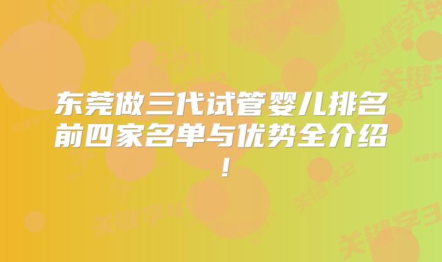 东莞做三代试管婴儿排名前四家名单与优势全介绍！
