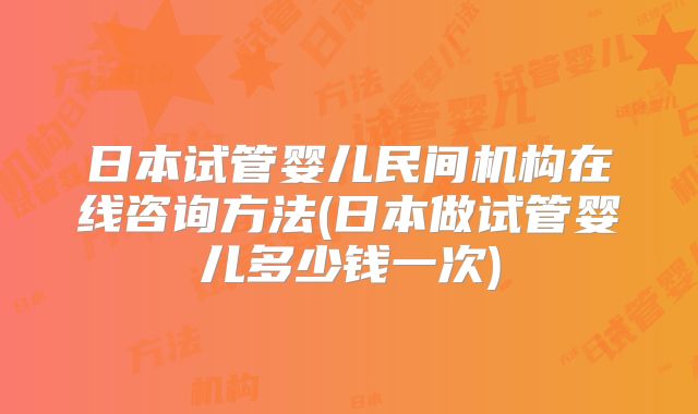 日本试管婴儿民间机构在线咨询方法(日本做试管婴儿多少钱一次)