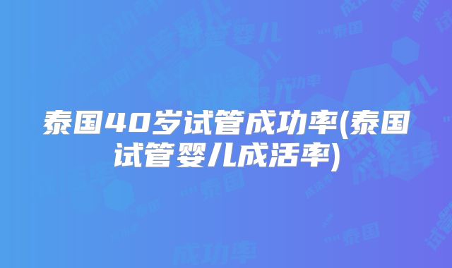泰国40岁试管成功率(泰国试管婴儿成活率)