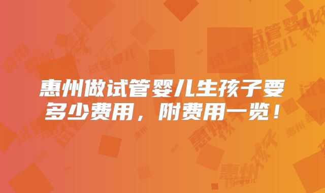 惠州做试管婴儿生孩子要多少费用，附费用一览！
