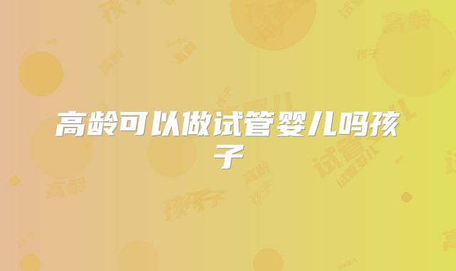 高龄可以做试管婴儿吗孩子