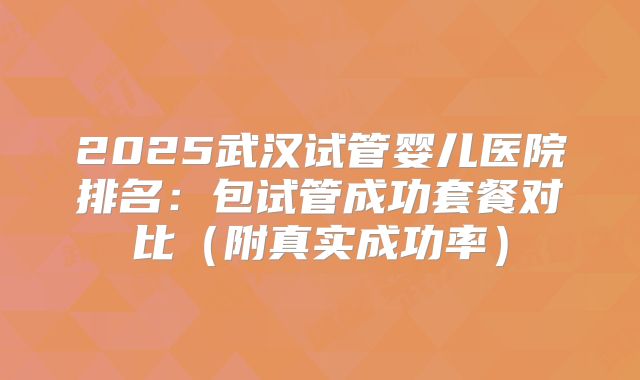 2025武汉试管婴儿医院排名：包试管成功套餐对比（附真实成功率）