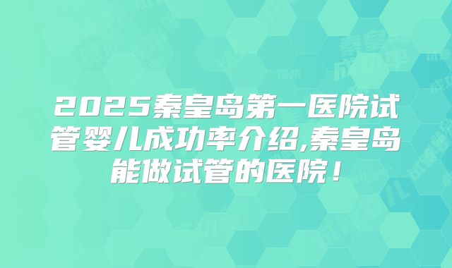 2025秦皇岛第一医院试管婴儿成功率介绍,秦皇岛能做试管的医院！