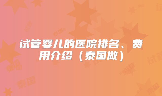 试管婴儿的医院排名、费用介绍(泰国做)