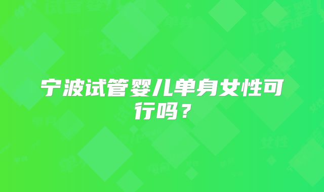宁波试管婴儿单身女性可行吗？