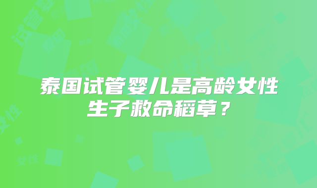 泰国试管婴儿是高龄女性生子救命稻草？