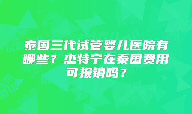 泰国三代试管婴儿医院有哪些？杰特宁在泰国费用可报销吗？